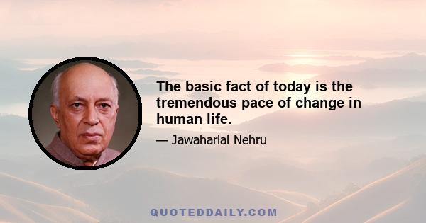 The basic fact of today is the tremendous pace of change in human life.