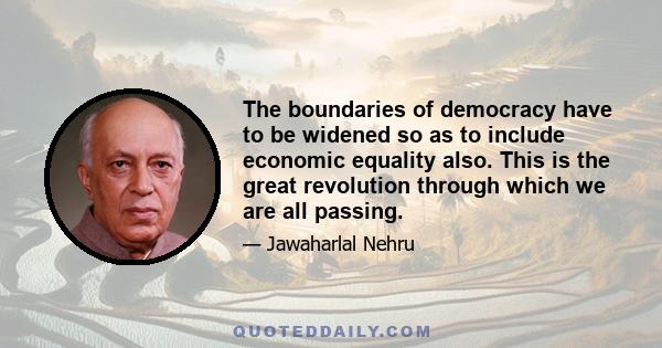 The boundaries of democracy have to be widened so as to include economic equality also. This is the great revolution through which we are all passing.