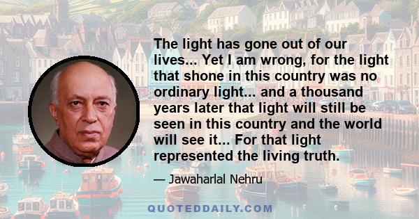 The light has gone out of our lives... Yet I am wrong, for the light that shone in this country was no ordinary light... and a thousand years later that light will still be seen in this country and the world will see