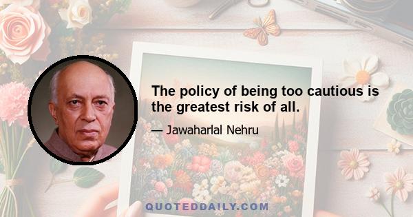 The policy of being too cautious is the greatest risk of all.