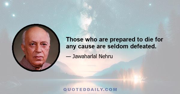 Those who are prepared to die for any cause are seldom defeated.