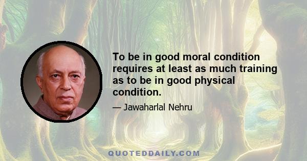 To be in good moral condition requires at least as much training as to be in good physical condition.