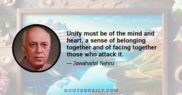 Unity must be of the mind and heart, a sense of belonging together and of facing together those who attack it.