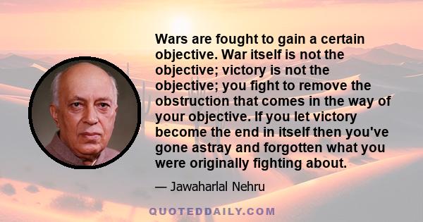 Wars are fought to gain a certain objective. War itself is not the objective; victory is not the objective; you fight to remove the obstruction that comes in the way of your objective. If you let victory become the end