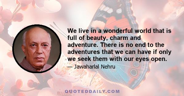 We live in a wonderful world that is full of beauty, charm and adventure. There is no end to the adventures that we can have if only we seek them with our eyes open.