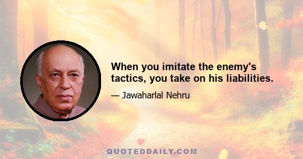 When you imitate the enemy's tactics, you take on his liabilities.