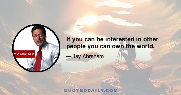 If you can be interested in other people you can own the world.