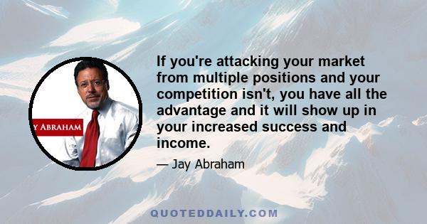 If you're attacking your market from multiple positions and your competition isn't, you have all the advantage and it will show up in your increased success and income.