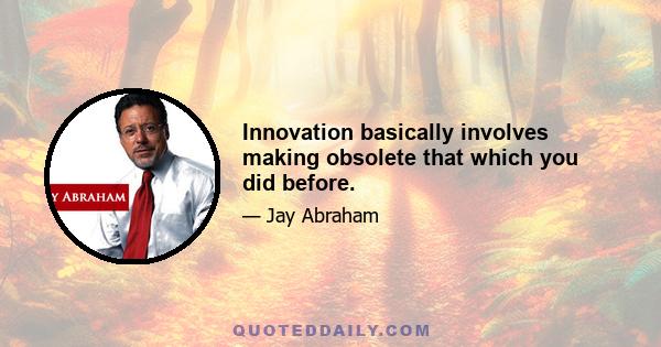 Innovation basically involves making obsolete that which you did before.