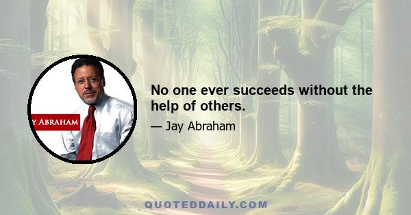 No one ever succeeds without the help of others.