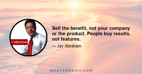 Sell the benefit, not your company or the product. People buy results, not features.