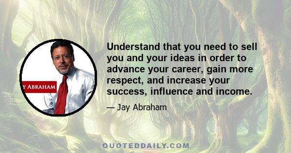 Understand that you need to sell you and your ideas in order to advance your career, gain more respect, and increase your success, influence and income.