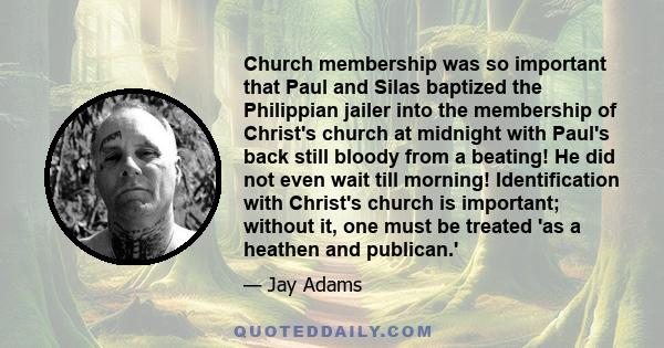 Church membership was so important that Paul and Silas baptized the Philippian jailer into the membership of Christ's church at midnight with Paul's back still bloody from a beating! He did not even wait till morning!