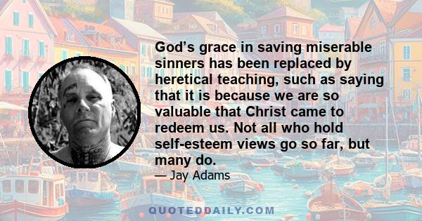 God’s grace in saving miserable sinners has been replaced by heretical teaching, such as saying that it is because we are so valuable that Christ came to redeem us. Not all who hold self-esteem views go so far, but many 