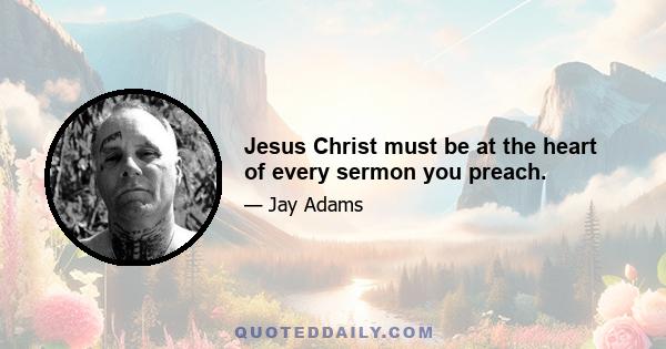 Jesus Christ must be at the heart of every sermon you preach.