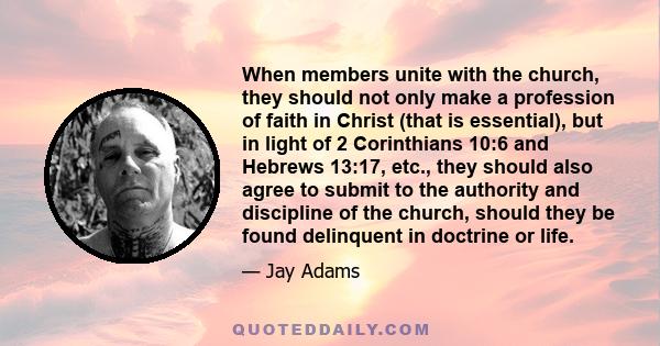 When members unite with the church, they should not only make a profession of faith in Christ (that is essential), but in light of 2 Corinthians 10:6 and Hebrews 13:17, etc., they should also agree to submit to the