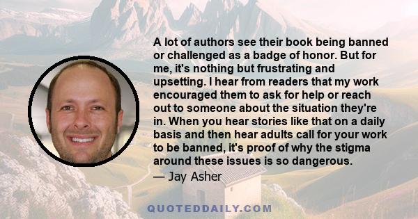 A lot of authors see their book being banned or challenged as a badge of honor. But for me, it's nothing but frustrating and upsetting. I hear from readers that my work encouraged them to ask for help or reach out to