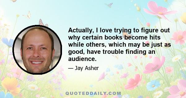 Actually, I love trying to figure out why certain books become hits while others, which may be just as good, have trouble finding an audience.