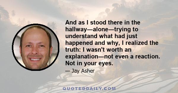 And as I stood there in the hallway―alone―trying to understand what had just happened and why, I realized the truth: I wasn't worth an explanation―not even a reaction. Not in your eyes.