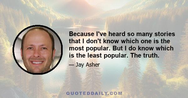 Because I've heard so many stories that I don't know which one is the most popular. But I do know which is the least popular. The truth.