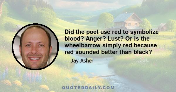 Did the poet use red to symbolize blood? Anger? Lust? Or is the wheelbarrow simply red because red sounded better than black?