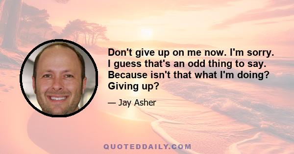 Don't give up on me now. I'm sorry. I guess that's an odd thing to say. Because isn't that what I'm doing? Giving up?