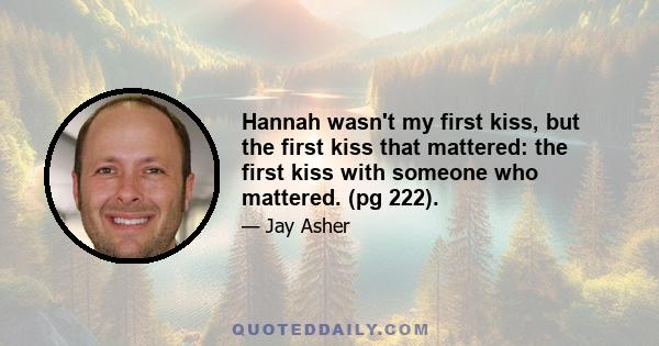 Hannah wasn't my first kiss, but the first kiss that mattered: the first kiss with someone who mattered. (pg 222).