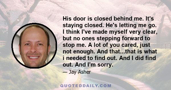 His door is closed behind me. It's staying closed. He's letting me go. I think I've made myself very clear, but no ones stepping forward to stop me. A lot of you cared, just not enough. And that...that is what i needed