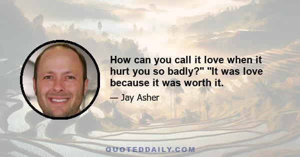 How can you call it love when it hurt you so badly? It was love because it was worth it.