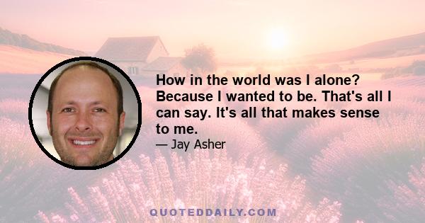 How in the world was I alone? Because I wanted to be. That's all I can say. It's all that makes sense to me.