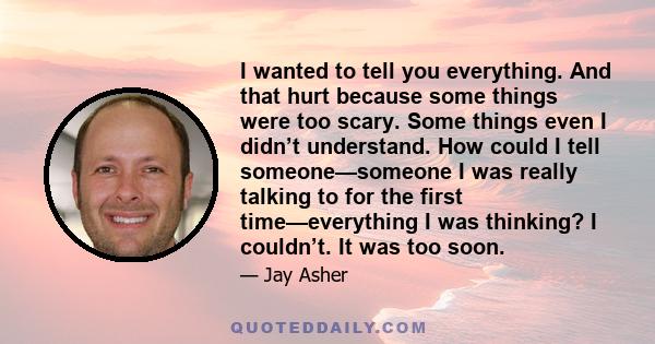 I wanted to tell you everything. And that hurt because some things were too scary. Some things even I didn’t understand. How could I tell someone—someone I was really talking to for the first time—everything I was