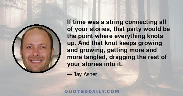 If time was a string connecting all of your stories, that party would be the point where everything knots up. And that knot keeps growing and growing, getting more and more tangled, dragging the rest of your stories