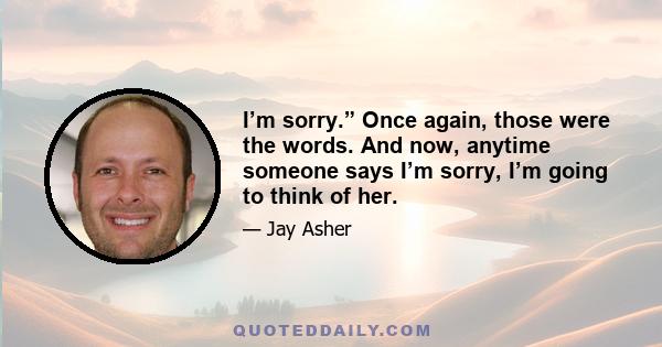 I’m sorry.” Once again, those were the words. And now, anytime someone says I’m sorry, I’m going to think of her.