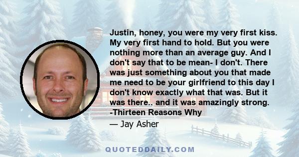 Justin, honey, you were my very first kiss. My very first hand to hold. But you were nothing more than an average guy. And I don't say that to be mean- I don't. There was just something about you that made me need to be 