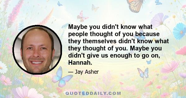 Maybe you didn't know what people thought of you because they themselves didn't know what they thought of you. Maybe you didn't give us enough to go on, Hannah.