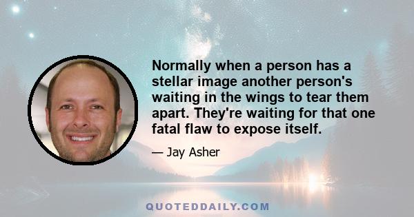 Normally when a person has a stellar image another person's waiting in the wings to tear them apart. They're waiting for that one fatal flaw to expose itself.