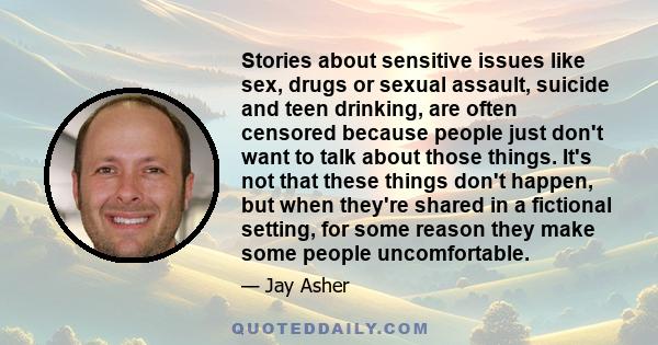 Stories about sensitive issues like sex, drugs or sexual assault, suicide and teen drinking, are often censored because people just don't want to talk about those things. It's not that these things don't happen, but