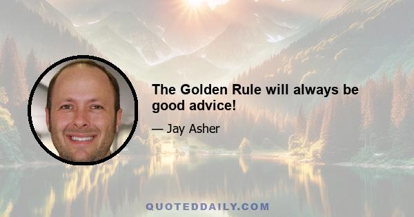 The Golden Rule will always be good advice!