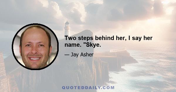 Two steps behind her, I say her name. Skye.