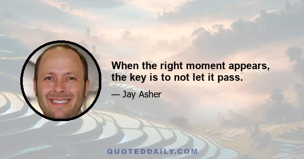 When the right moment appears, the key is to not let it pass.