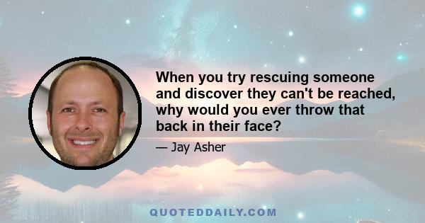 When you try rescuing someone and discover they can't be reached, why would you ever throw that back in their face?