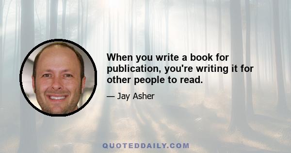 When you write a book for publication, you're writing it for other people to read.