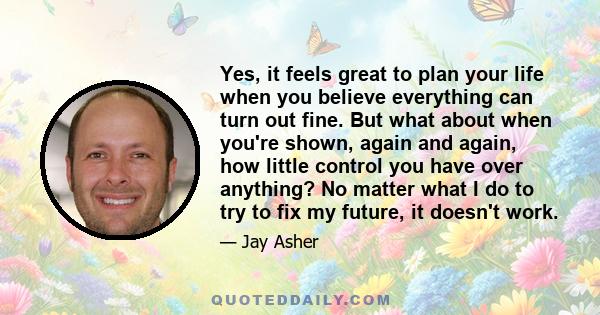 Yes, it feels great to plan your life when you believe everything can turn out fine. But what about when you're shown, again and again, how little control you have over anything? No matter what I do to try to fix my