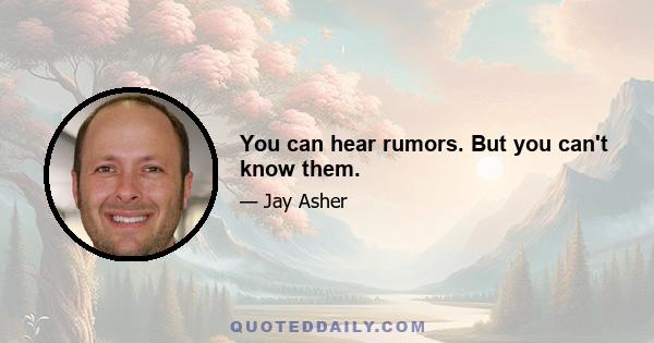 You can hear rumors. But you can't know them.