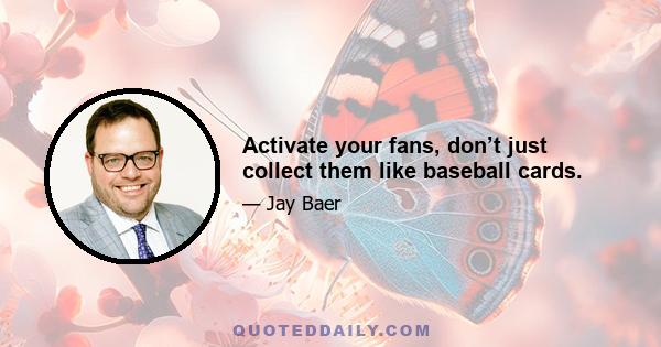 Activate your fans, don’t just collect them like baseball cards.