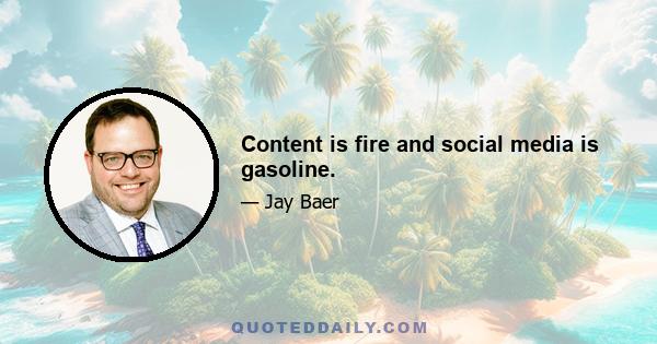 Content is fire and social media is gasoline.