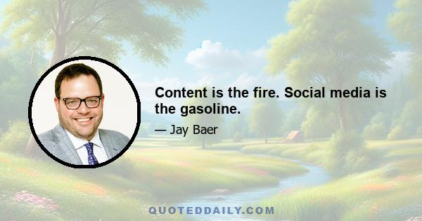 Content is the fire. Social media is the gasoline.