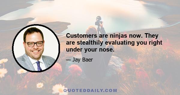 Customers are ninjas now. They are stealthily evaluating you right under your nose.