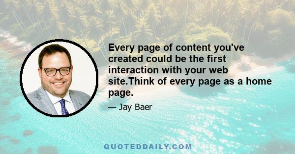 Every page of content you've created could be the first interaction with your web site.Think of every page as a home page.