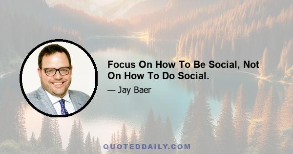 Focus On How To Be Social, Not On How To Do Social.